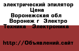  электрический эпилятор braun  › Цена ­ 1 000 - Воронежская обл., Воронеж г. Электро-Техника » Электроника   